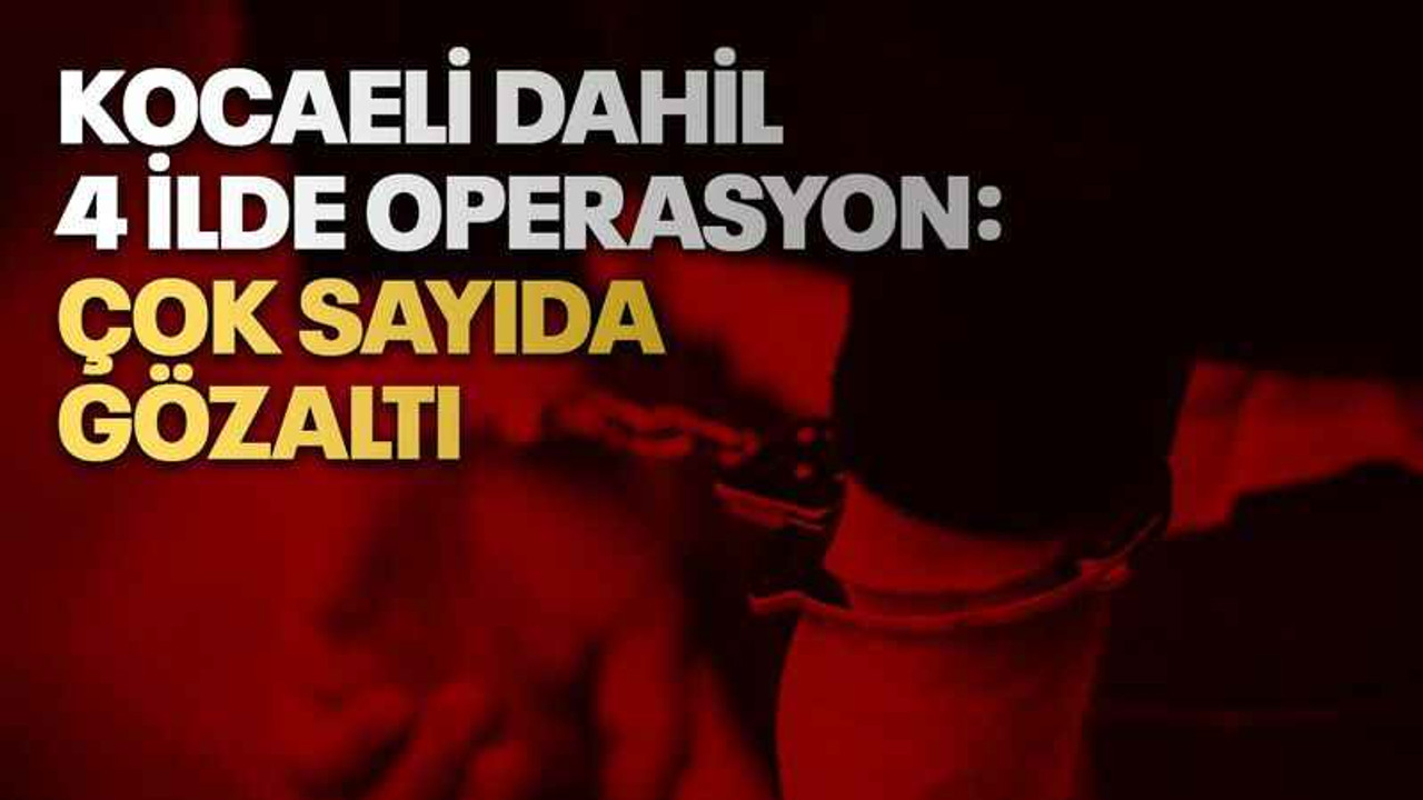 Kocaeli dahil 4 ilde operasyon: Çok sayıda gözaltı